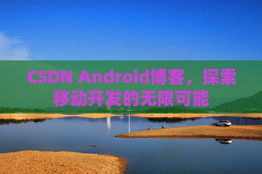 CSDN Android博客，探索移动开发的无限可能